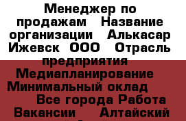 Менеджер по продажам › Название организации ­ Алькасар Ижевск, ООО › Отрасль предприятия ­ Медиапланирование › Минимальный оклад ­ 20 000 - Все города Работа » Вакансии   . Алтайский край,Алейск г.